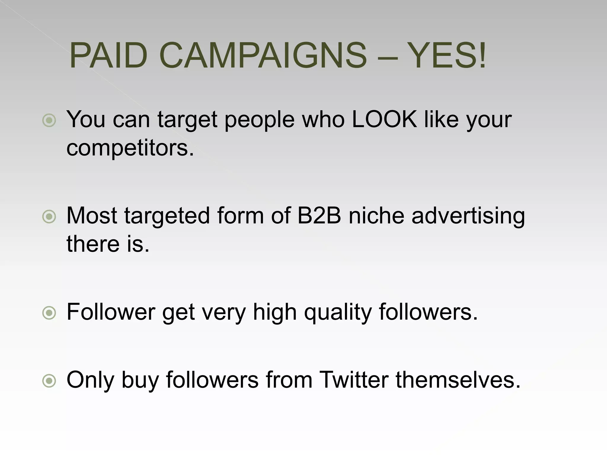  You can target people who LOOK like your
competitors.
 Most targeted form of B2B niche advertising
there is.
 Follower get very high quality followers.
 Only buy followers from Twitter themselves.
PAID CAMPAIGNS – YES!
 
