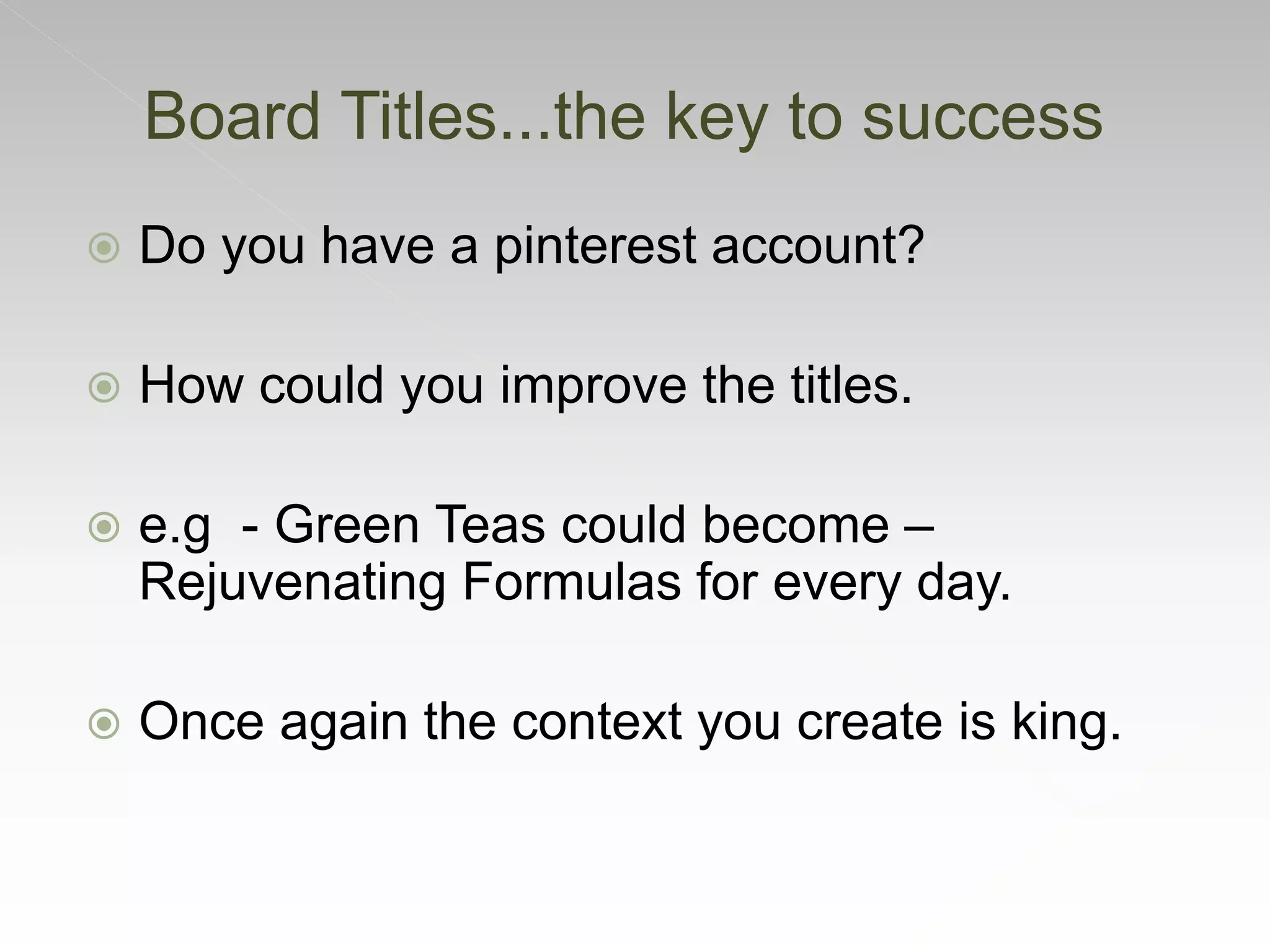  Do you have a pinterest account?
 How could you improve the titles.
 e.g - Green Teas could become –
Rejuvenating Formulas for every day.
 Once again the context you create is king.
Board Titles...the key to success
 