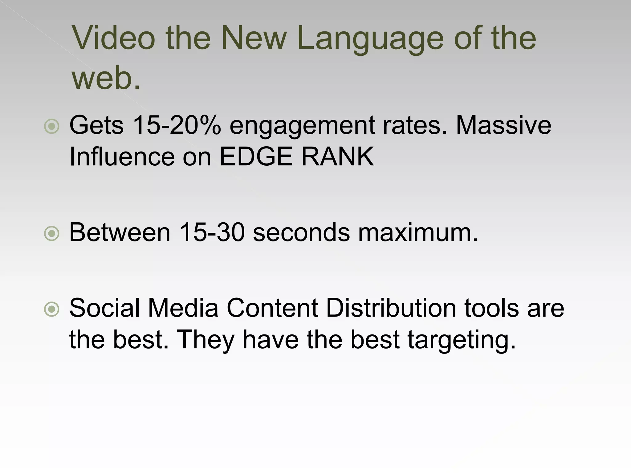Video the New Language of the
web.
 Gets 15-20% engagement rates. Massive
Influence on EDGE RANK
 Between 15-30 seconds maximum.
 Social Media Content Distribution tools are
the best. They have the best targeting.
 