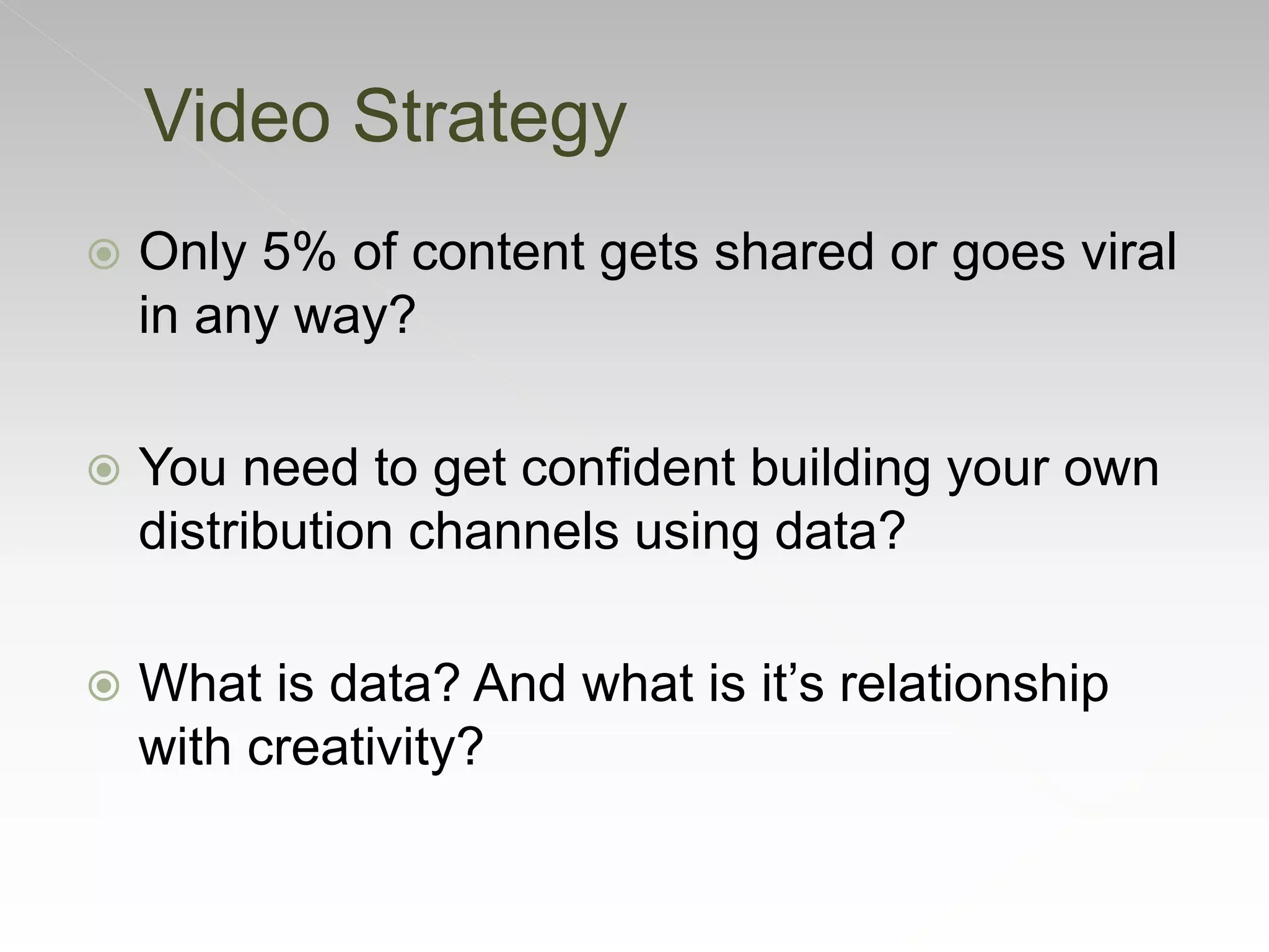 Video Strategy
 Only 5% of content gets shared or goes viral
in any way?
 You need to get confident building your own
distribution channels using data?
 What is data? And what is it’s relationship
with creativity?
 