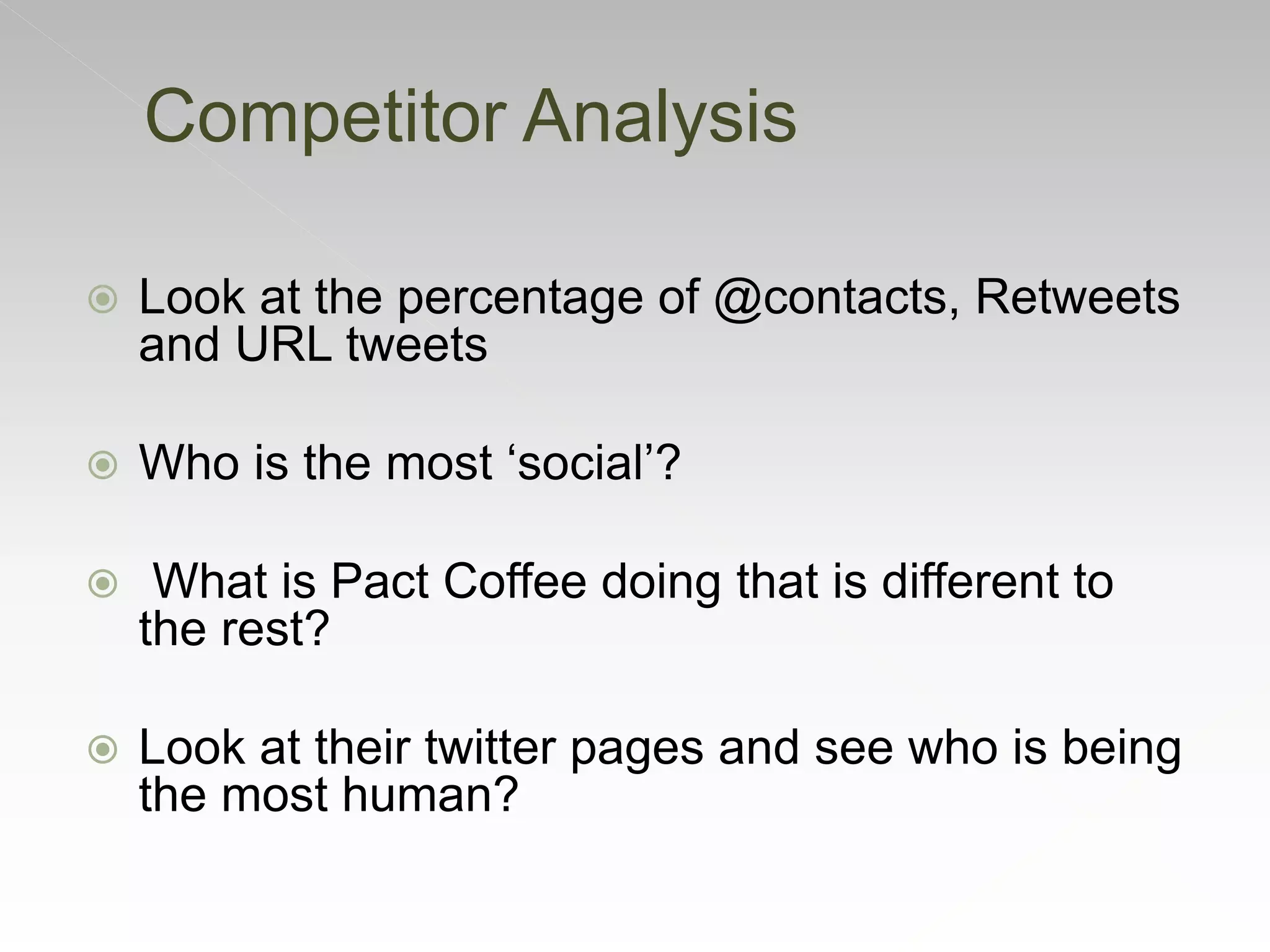 Competitor Analysis
 Look at the percentage of @contacts, Retweets
and URL tweets
 Who is the most ‘social’?
 What is Pact Coffee doing that is different to
the rest?
 Look at their twitter pages and see who is being
the most human?
 