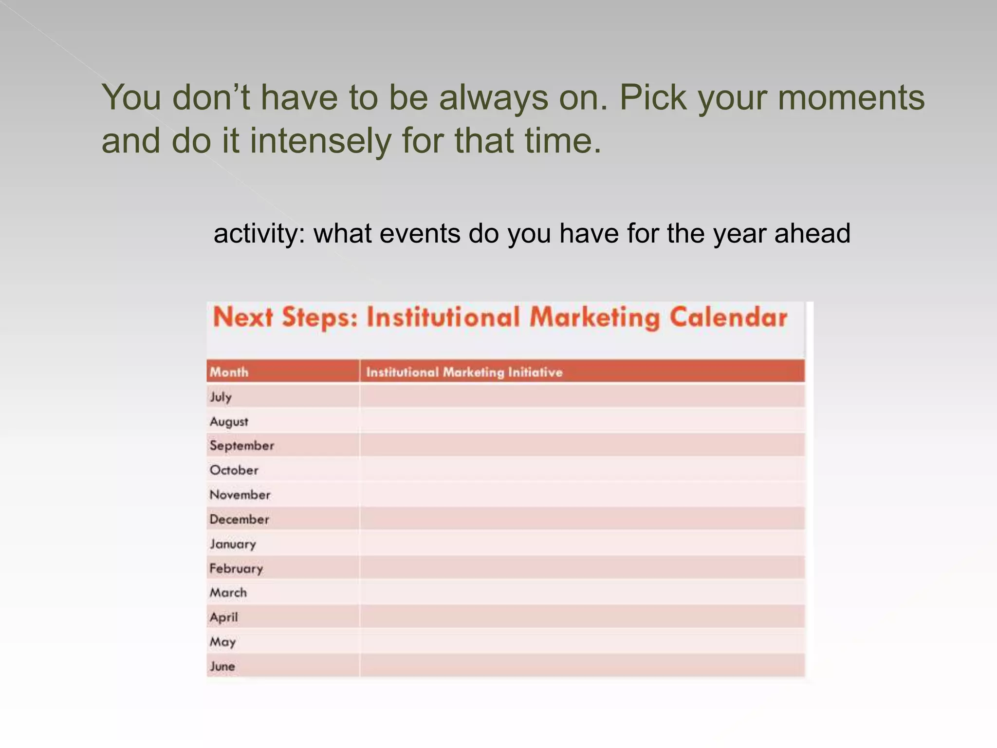 You don’t have to be always on. Pick your moments
and do it intensely for that time.
activity: what events do you have for the year ahead
 