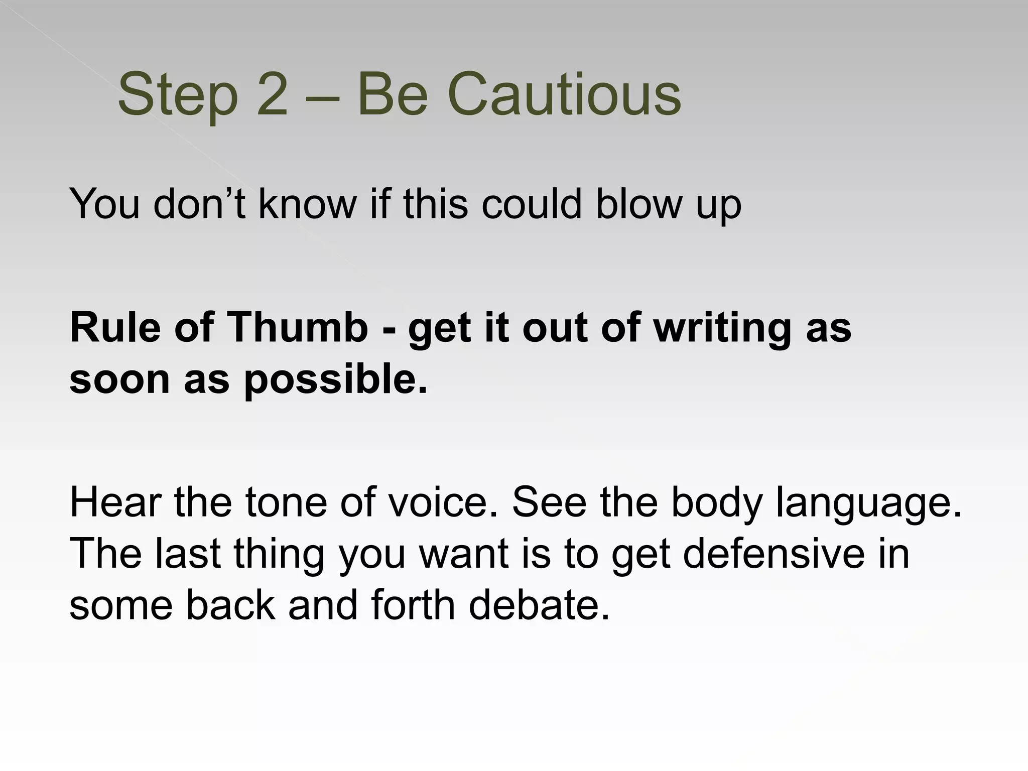 You don’t know if this could blow up
Rule of Thumb - get it out of writing as
soon as possible.
Hear the tone of voice. See the body language.
The last thing you want is to get defensive in
some back and forth debate.
Step 2 – Be Cautious
 