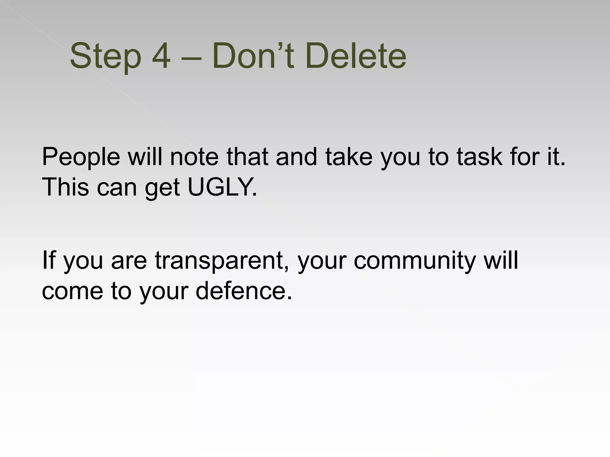 People will note that and take you to task for it.
This can get UGLY.
If you are transparent, your community will
come to your defence.
Step 4 – Don’t Delete
 