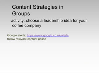 Google alerts: https://www.google.co.uk/alerts
follow relevant content online
activity: choose a leadership idea for your
coffee company
Content Strategies in
Groups
 