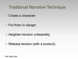  Create a character
 Put them in danger
 Heighten tension unbearably
 Release tension (with a product).
Traditional Narrative Technique
Your logo here
 