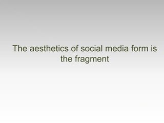 The aesthetics of social media form is
the fragment
 