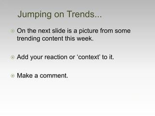 On the next slide is a picture from some
trending content this week.
 Add your reaction or ‘context’ to it.
 Make a comment.
Jumping on Trends...
 