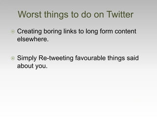  Creating boring links to long form content
elsewhere.
 Simply Re-tweeting favourable things said
about you.
Worst things to do on Twitter
 