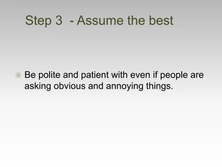  Be polite and patient with even if people are
asking obvious and annoying things.
Step 3 - Assume the best
 