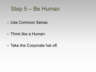  Use Common Sense.
 Think like a Human
 Take the Corporate hat off.
Step 5 – Be Human
 