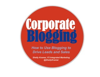 Corporate
Blogging
 How to Use Blogging to
 Drive Leads and Sales
 Shelly Kramer, V3 Integrated Marketing
            @ShellyKramer
 