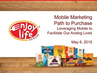 Mobile Marketing
Path to Purchase
Leveraging Mobile to
Facilitate Our Analog Lives
May 6, 2015
 