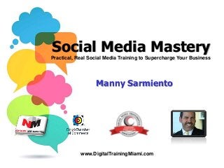 Social Media Mastery
Manny Sarmiento
Practical, Real Social Media Training to Supercharge Your Business
www.DigitalTrainingMiami.com
 