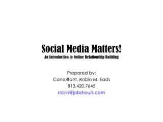Social Media Matters! An Introduction to Online Relationship Building Prepared by: Consultant, Robin M. Eads 813.420.7645 [email_address] 
