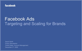 Facebook AdsTargeting and Scaling for Brands Sarah Smith Dmitry Shevelenko Online Sales  Account Management December 3rd, 2009 