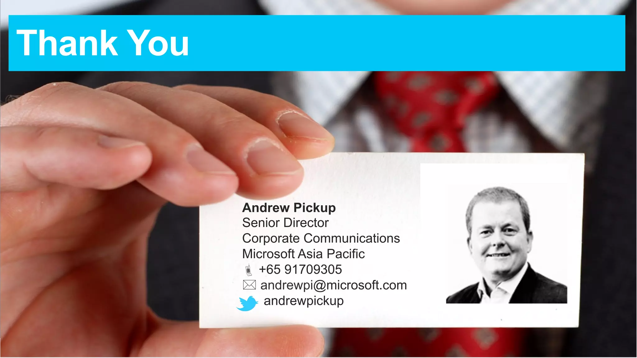 Andrew Pickup 
Senior Director 
Corporate Communications 
Microsoft Asia Pacific 
! +65 91709305 
* andrewpi@microsoft.com 
andrewpickup 
