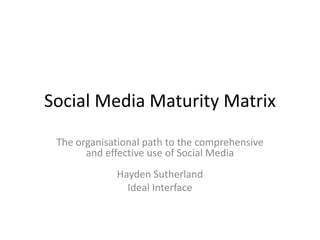 Social Media Maturity Matrix The organisational path to the comprehensive and effective use of Social Media Hayden Sutherland Ideal Interface 