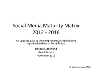 Social Media Maturity Matrix
2012 - 2016
An updated path to the comprehensive and effective
organisational use of Social M...