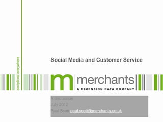 Social Media and Customer Service




A discussion
July 2012
Paul Scott paul.scott@merchants.co.uk
 