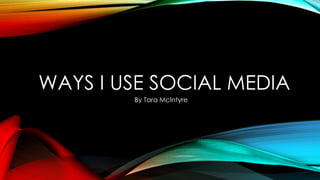 WAYS I USE SOCIAL MEDIA
By Tara McIntyre
 
