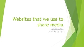 Websites that we use to
share media
Jack McLauchlan
Computer Concepts
 