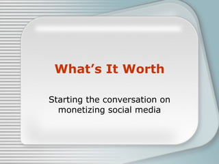 What’s It Worth Starting the conversation on monetizing social media 
