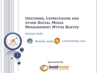UNICORNS, LEPRECHAUNS AND
    OTHER SOCIAL MEDIA
    MEASUREMENT MYTHS BUSTED
    Nichole Kelly


           Nichole_Kelly       nicholekelly.com




1



                    Sponsored By:
 