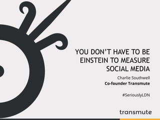 YOU DON’T HAVE TO BE
EINSTEIN TO MEASURE
SOCIAL MEDIA
Charlie Southwell
Co-founder Transmute
#SeriouslyLDN
 