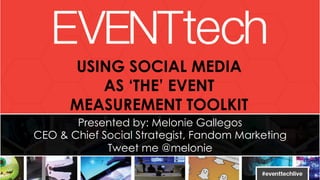 USING SOCIAL MEDIA 
@melonie 
AS ‘THE’ EVENT 
MEASUREMENT TOOLKIT 
Presented by: Melonie Gallegos 
CEO & Chief Social Strategist, Fandom Marketing 
Tweet me @melonie 
 