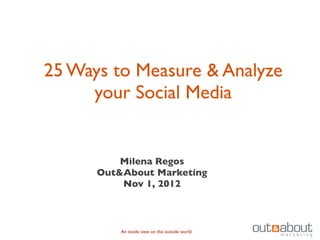 25 Ways to Measure & Analyze
     your Social Media


          Milena Regos
      Out&About Marketing
          Nov 1, 2012



          An inside view on the outside world
 