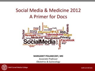 Social Media & Medicine 2012
       A Primer for Docs




       MARGARET POLANECZKY, MD
           Associate Professor
         Obstetrics & Gynecology

                                   weill.cornell.edu
 