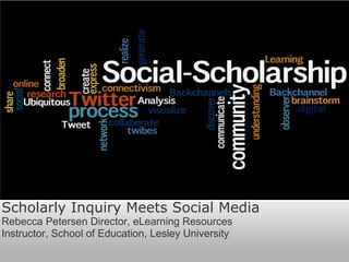 Scholarly Inquiry Meets Social Media Rebecca Petersen Director, eLearning Resources  Instructor, School of Education, Lesley University 