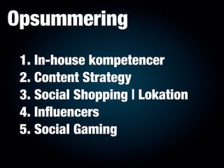 Opsummering
 1. In-house kompetencer
 2. Content Strategy
 3. Social Shopping | Lokation
 4. Inﬂuencers
 5. Social Gaming
 