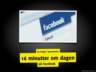 De bruger i gennemsnit


16 minutter om dagen
       på Facebook
                               Kilde: Dansk Statisik 2010
 