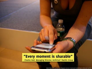 “Every moment is sharable”
- Charles Hull, Managing Director, Archrival | Dachis Group


                           Kilde http://info-architecture.blogspot.com/2011/03/social-marketing-to-millenials-by.html
 