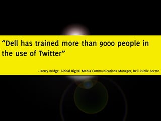 “Dell has trained more than 9000 people in
the use of Twitter”
          - Kerry Bridge, Global Digital Media Communications Manager, Dell Public Sector
 
