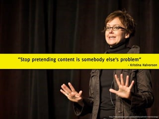 “Stop pretending content is somebody else’s problem”
                                                               - Kristina Halvorson




                                      http://www.alistapart.com/articles/thedisciplineofcontentstrategy/
 