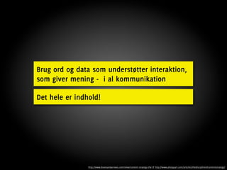 Brug ord og data som understøtter interaktion,
som giver mening - i al kommunikation

Det hele er indhold!




                http://www.boxesandarrows.com/view/content-strategy-the & http://www.alistapart.com/articles/thedisciplineofcontentstrategy/
 