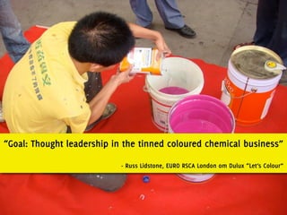 “Goal: Thought leadership in the tinned coloured chemical business”

                            - Russ Lidstone, EURO RSCA London om Dulux “Let’s Colour”
 