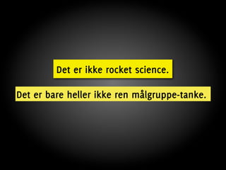 Det er ikke rocket science.

Det er bare heller ikke ren målgruppe-tanke.
 