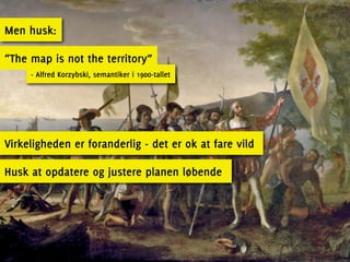 Men husk:

“The map is not the territory”
     - Alfred Korzybski, semantiker i 1900-tallet




Virkeligheden er foranderlig - det er ok at fare vild

Husk at opdatere og justere planen løbende
 