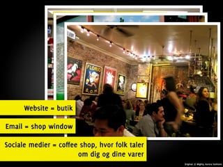 Website = butik

Email = shop window

Sociale medier = coffee shop, hvor folk taler
                       om dig og dine varer
                                                Original: JC Mighty, Aurora Fashions
 