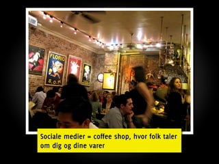 Sociale medier = coffee shop, hvor folk taler
om dig og dine varer
 