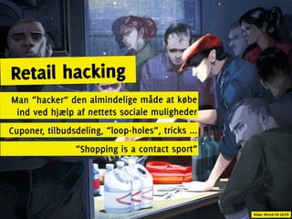 Retail hacking
Man “hacker” den almindelige måde at købe
 ind ved hjælp af nettets sociale muligheder
Cuponer, tilbudsdeling, “loop-holes”, tricks ...
                 “Shopping is a contact sport”




                                                   Kilde: Wired US 12/10
 