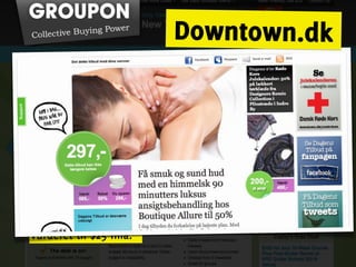 Downtown.dk
Videreudikling af
hacker-mentaliteten

Groupon gør arbejdet

Gruppekøb
X-antal skal købe et
produkt, så “unlocker” et
særtilbud

Afslog købstilbud fra
Google på $6 mia. Nu
vurderet til $25 mia.
 