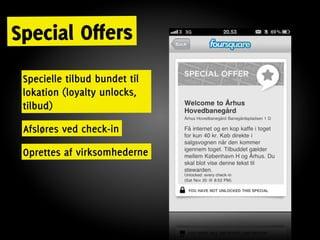 Special Offers
 Specielle tilbud bundet til
 lokation (loyalty unlocks,
 tilbud)

 Afsløres ved check-in

 Oprettes af virksomhederne
 