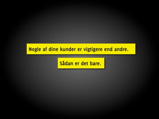 Nogle af dine kunder er vigtigere end andre.

             Sådan er det bare.
 