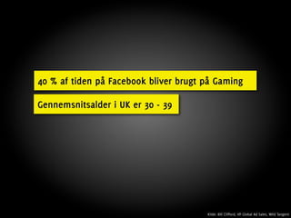 40 % af tiden på Facebook bliver brugt på Gaming

Gennemsnitsalder i UK er 30 - 39




                                       Kilde: Bill Clifford, VP Global Ad Sales, Wild Tangent
 