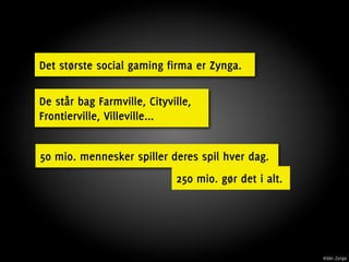Det største social gaming firma er Zynga.

De står bag Farmville, Cityville,
Frontierville, Villeville...


50 mio. mennesker spiller deres spil hver dag.
                             250 mio. gør det i alt.




                                                       Kilde: Zynga
 